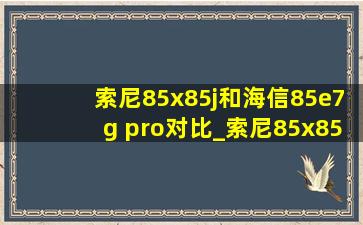 索尼85x85j和海信85e7g pro对比_索尼85x85j与海信85e7g pro对比